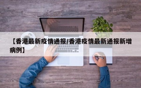 【香港最新疫情通报/香港疫情最新通报新增病例】