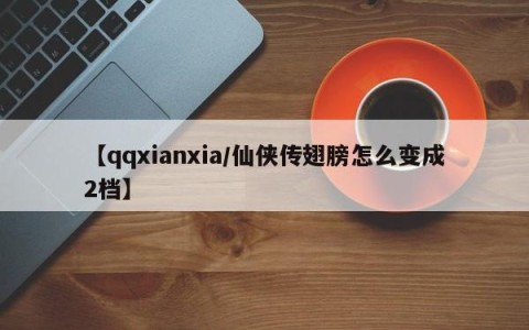【qqxianxia/仙侠传翅膀怎么变成2档】