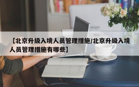 【北京升级入境人员管理措施/北京升级入境人员管理措施有哪些】