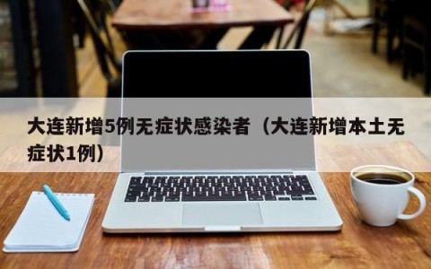 大连新增5例无症状感染者（大连新增本土无症状1例）