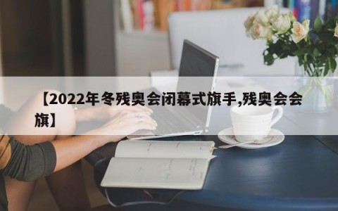 【2022年冬残奥会闭幕式旗手,残奥会会旗】