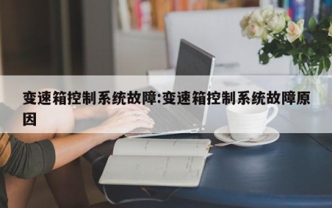 变速箱控制系统故障:变速箱控制系统故障原因