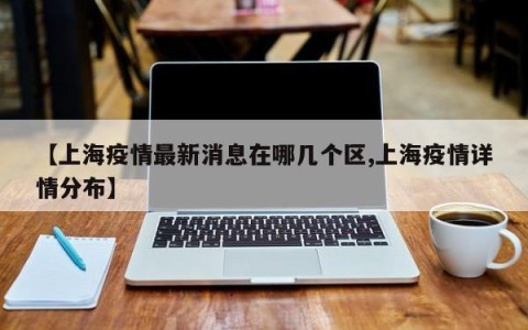 【上海疫情最新消息在哪几个区,上海疫情详情分布】