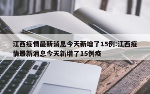 江西疫情最新消息今天新增了15例:江西疫情最新消息今天新增了15例疫