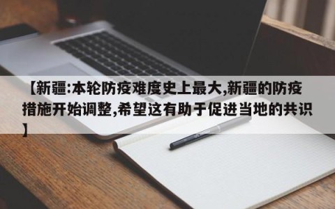 【新疆:本轮防疫难度史上最大,新疆的防疫措施开始调整,希望这有助于促进当地的共识】
