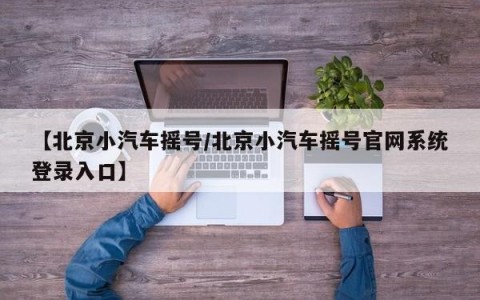 【北京小汽车摇号/北京小汽车摇号官网系统登录入口】