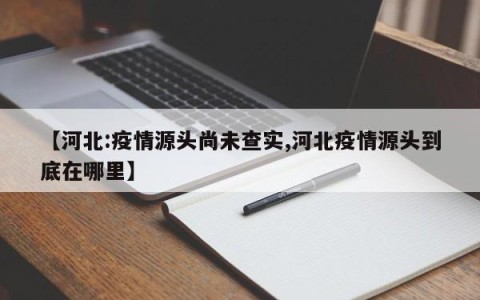 【河北:疫情源头尚未查实,河北疫情源头到底在哪里】