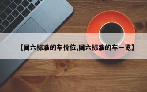 【国六标准的车价位,国六标准的车一览】