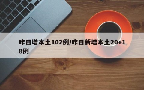 昨日增本土102例/昨日新增本土20+18例