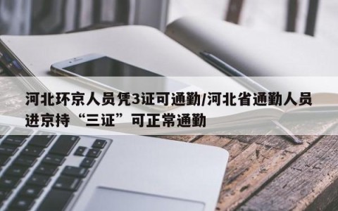 河北环京人员凭3证可通勤/河北省通勤人员进京持“三证”可正常通勤