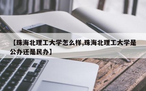 【珠海北理工大学怎么样,珠海北理工大学是公办还是民办】