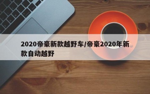 2020帝豪新款越野车/帝豪2020年新款自动越野