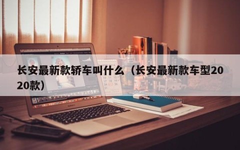 长安最新款轿车叫什么（长安最新款车型2020款）