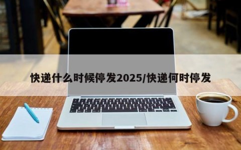 快递什么时候停发2025/快递何时停发