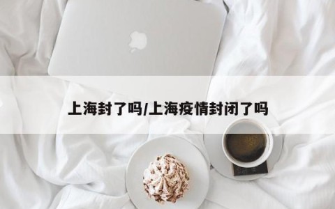 上海封了吗/上海疫情封闭了吗