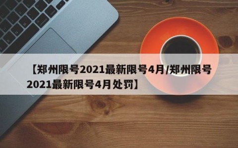 【郑州限号2021最新限号4月/郑州限号2021最新限号4月处罚】