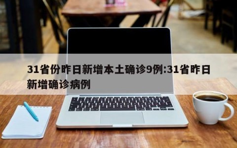 31省份昨日新增本土确诊9例:31省昨日新增确诊病例