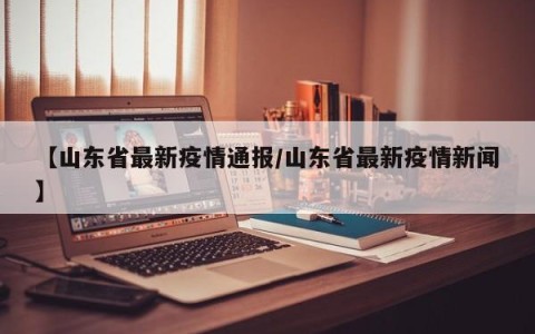【山东省最新疫情通报/山东省最新疫情新闻】