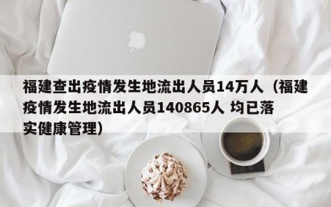 福建查出疫情发生地流出人员14万人（福建疫情发生地流出人员140865人 均已落实健康管理）