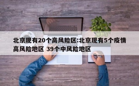 北京现有20个高风险区:北京现有5个疫情高风险地区 39个中风险地区