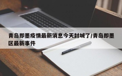 青岛即墨疫情最新消息今天封城了/青岛即墨区最新事件