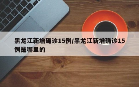 黑龙江新增确诊15例/黑龙江新增确诊15例是哪里的