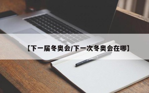 【下一届冬奥会/下一次冬奥会在哪】