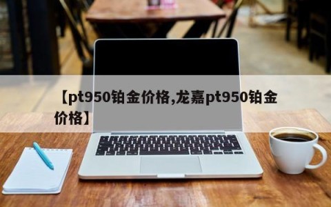 【pt950铂金价格,龙嘉pt950铂金价格】