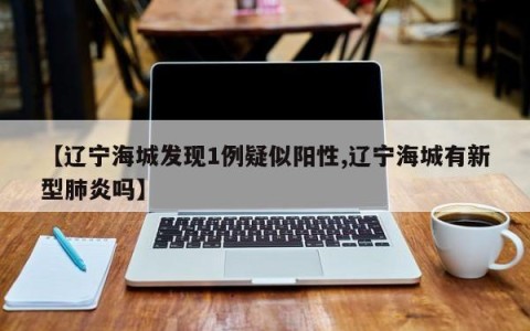 【辽宁海城发现1例疑似阳性,辽宁海城有新型肺炎吗】