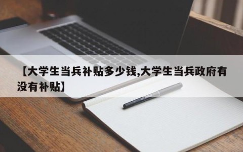 【大学生当兵补贴多少钱,大学生当兵政府有没有补贴】