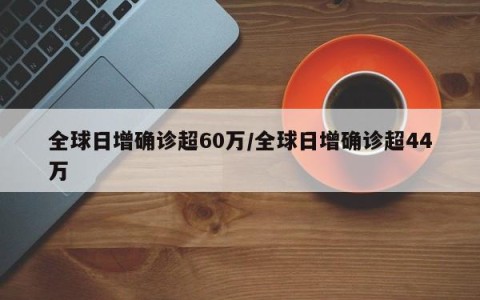 全球日增确诊超60万/全球日增确诊超44万