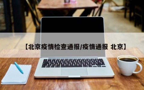 【北京疫情检查通报/疫情通报 北京】