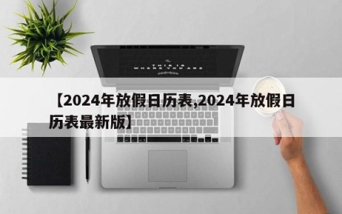【2024年放假日历表,2024年放假日历表最新版】